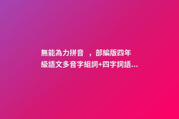 無能為力拼音，部編版四年級語文多音字組詞+四字詞語解釋匯總